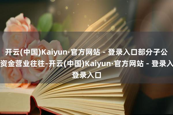 开云(中国)Kaiyun·官方网站 - 登录入口部分子公司资金营业往往-开云(中国)Kaiyun·官方网站 - 登录入口