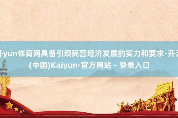 开yun体育网具备引颈民营经济发展的实力和要求-开云(中国)Kaiyun·官方网站 - 登录入口