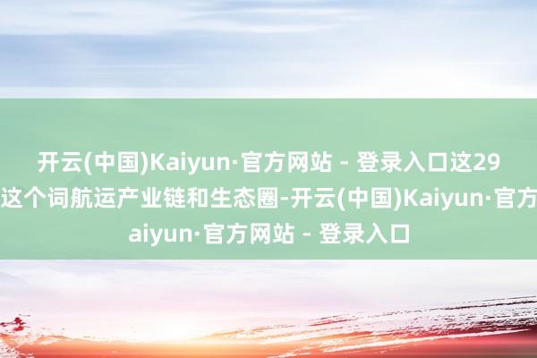 开云(中国)Kaiyun·官方网站 - 登录入口这29项举措涵盖通盘这个词航运产业链和生态圈-开云(中国)Kaiyun·官方网站 - 登录入口