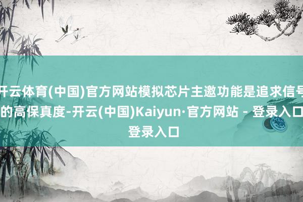 开云体育(中国)官方网站模拟芯片主邀功能是追求信号的高保真度-开云(中国)Kaiyun·官方网站 - 登录入口