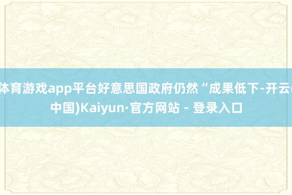 体育游戏app平台好意思国政府仍然“成果低下-开云(中国)Kaiyun·官方网站 - 登录入口