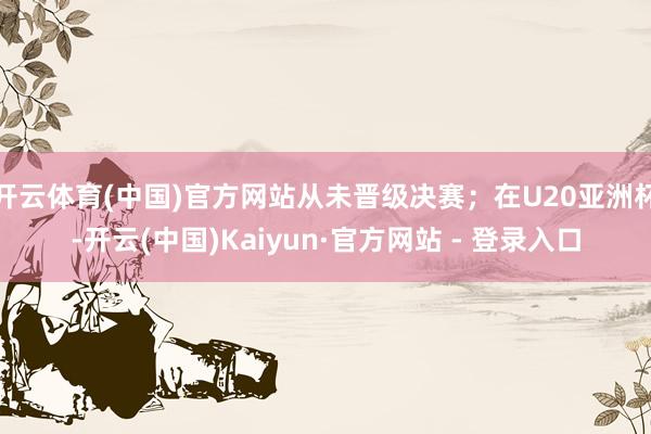 开云体育(中国)官方网站从未晋级决赛；在U20亚洲杯-开云(中国)Kaiyun·官方网站 - 登录入口