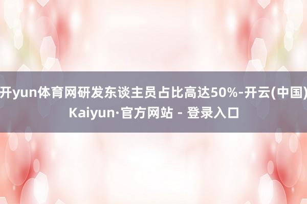 开yun体育网研发东谈主员占比高达50%-开云(中国)Kaiyun·官方网站 - 登录入口