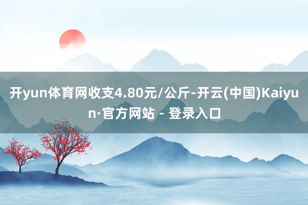 开yun体育网收支4.80元/公斤-开云(中国)Kaiyun·官方网站 - 登录入口