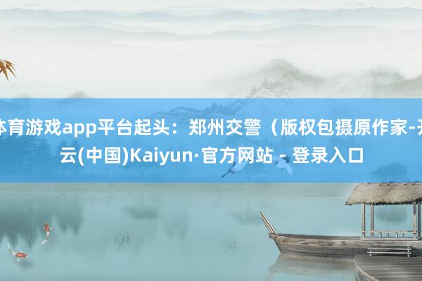 体育游戏app平台起头：郑州交警（版权包摄原作家-开云(中国)Kaiyun·官方网站 - 登录入口