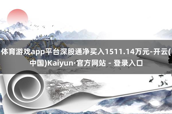 体育游戏app平台深股通净买入1511.14万元-开云(中国)Kaiyun·官方网站 - 登录入口
