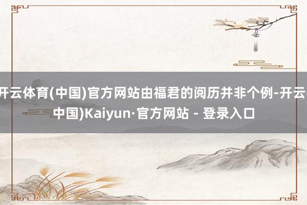 开云体育(中国)官方网站由福君的阅历并非个例-开云(中国)Kaiyun·官方网站 - 登录入口
