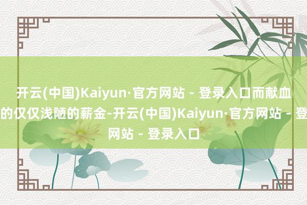 开云(中国)Kaiyun·官方网站 - 登录入口而献血者赢得的仅仅浅陋的薪金-开云(中国)Kaiyun·官方网站 - 登录入口