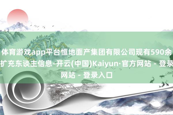 体育游戏app平台恒地面产集团有限公司现有590余条被扩充东谈主信息-开云(中国)Kaiyun·官方网站 - 登录入口