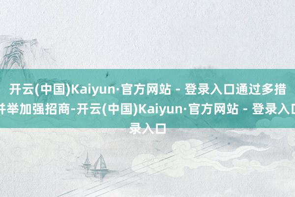 开云(中国)Kaiyun·官方网站 - 登录入口通过多措并举加强招商-开云(中国)Kaiyun·官方网站 - 登录入口