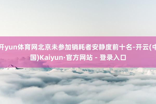 开yun体育网北京未参加销耗者安静度前十名-开云(中国)Kaiyun·官方网站 - 登录入口