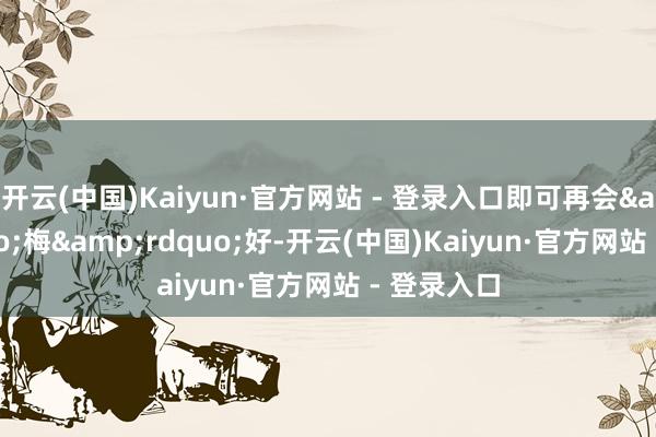 开云(中国)Kaiyun·官方网站 - 登录入口即可再会&ldquo;梅&rdquo;好-开云(中国)Kaiyun·官方网站 - 登录入口