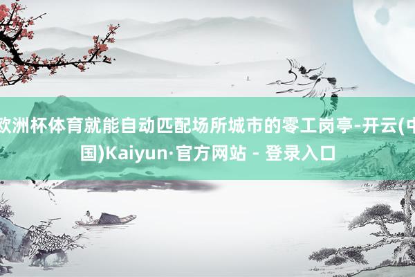 欧洲杯体育就能自动匹配场所城市的零工岗亭-开云(中国)Kaiyun·官方网站 - 登录入口