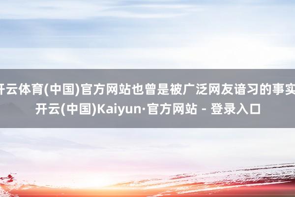 开云体育(中国)官方网站也曾是被广泛网友谙习的事实-开云(中国)Kaiyun·官方网站 - 登录入口
