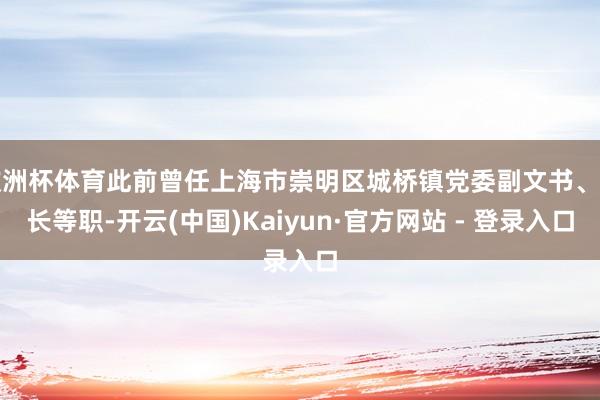 欧洲杯体育此前曾任上海市崇明区城桥镇党委副文书、镇长等职-开云(中国)Kaiyun·官方网站 - 登录入口