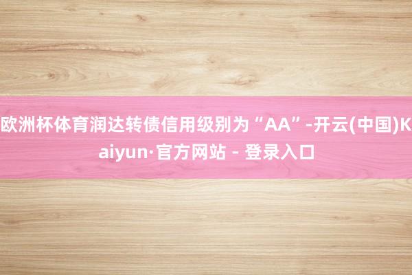 欧洲杯体育润达转债信用级别为“AA”-开云(中国)Kaiyun·官方网站 - 登录入口