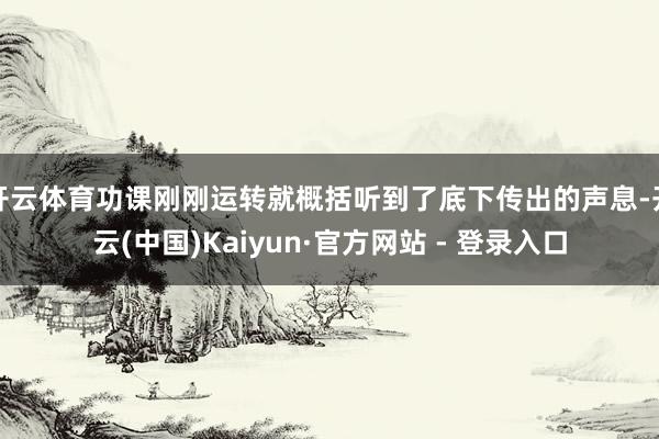 开云体育功课刚刚运转就概括听到了底下传出的声息-开云(中国)Kaiyun·官方网站 - 登录入口