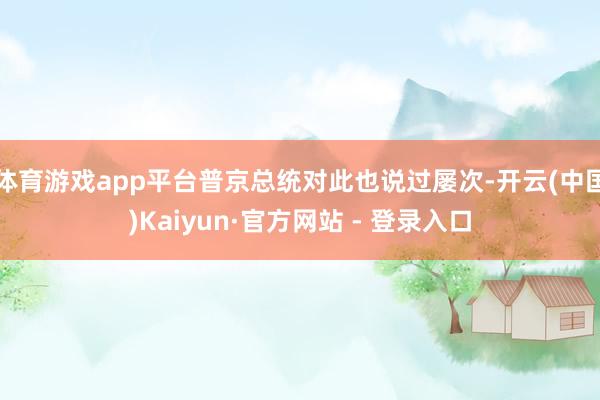体育游戏app平台普京总统对此也说过屡次-开云(中国)Kaiyun·官方网站 - 登录入口