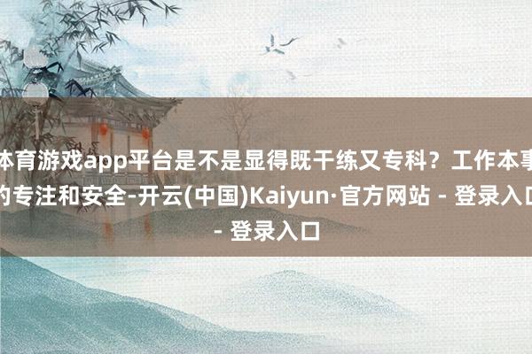 体育游戏app平台是不是显得既干练又专科？工作本事的专注和安全-开云(中国)Kaiyun·官方网站 - 登录入口