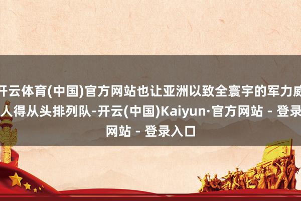 开云体育(中国)官方网站也让亚洲以致全寰宇的军力威望王人得从头排列队-开云(中国)Kaiyun·官方网站 - 登录入口