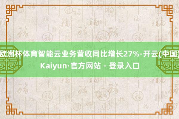 欧洲杯体育智能云业务营收同比增长27%-开云(中国)Kaiyun·官方网站 - 登录入口