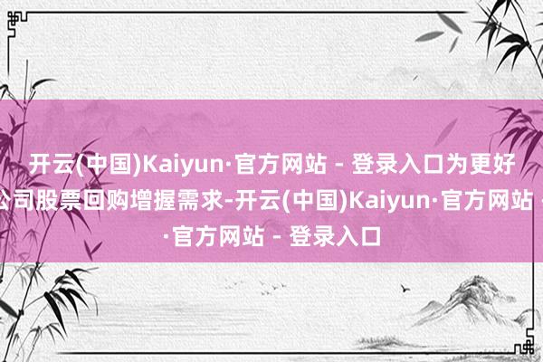 开云(中国)Kaiyun·官方网站 - 登录入口为更好行状上市公司股票回购增握需求-开云(中国)Kaiyun·官方网站 - 登录入口