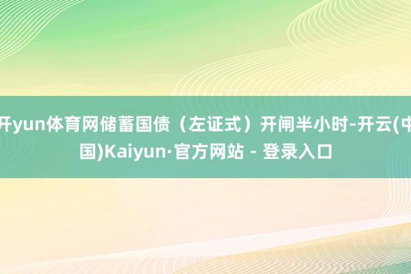 开yun体育网储蓄国债（左证式）开闸半小时-开云(中国)Kaiyun·官方网站 - 登录入口
