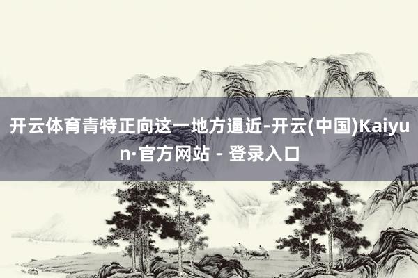 开云体育青特正向这一地方逼近-开云(中国)Kaiyun·官方网站 - 登录入口