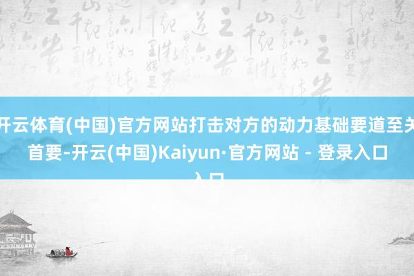开云体育(中国)官方网站打击对方的动力基础要道至关首要-开云(中国)Kaiyun·官方网站 - 登录入口