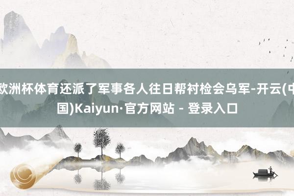 欧洲杯体育还派了军事各人往日帮衬检会乌军-开云(中国)Kaiyun·官方网站 - 登录入口