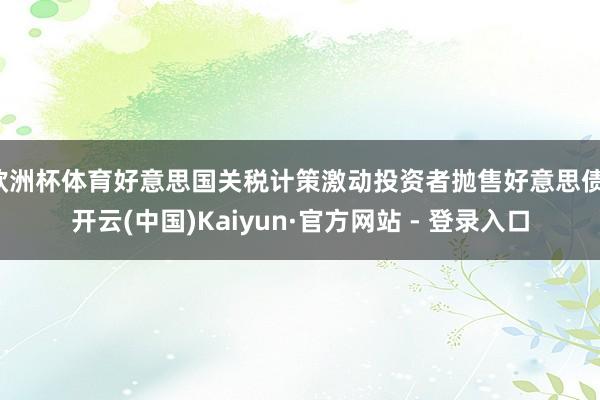 欧洲杯体育好意思国关税计策激动投资者抛售好意思债-开云(中国)Kaiyun·官方网站 - 登录入口