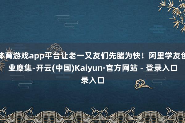 体育游戏app平台让老一又友们先睹为快！阿里学友创业麇集-开云(中国)Kaiyun·官方网站 - 登录入口