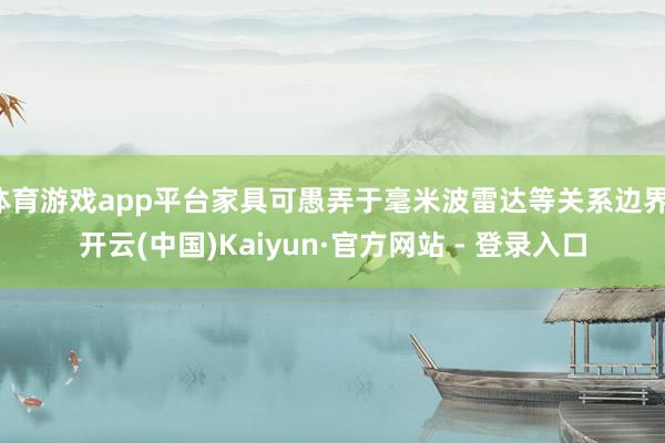 体育游戏app平台家具可愚弄于毫米波雷达等关系边界-开云(中国)Kaiyun·官方网站 - 登录入口