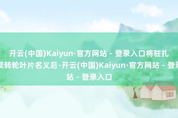 开云(中国)Kaiyun·官方网站 - 登录入口将驻扎框围聚转轮叶片名义后-开云(中国)Kaiyun·官方网站 - 登录入口