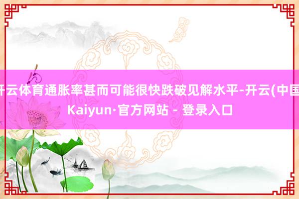 开云体育通胀率甚而可能很快跌破见解水平-开云(中国)Kaiyun·官方网站 - 登录入口
