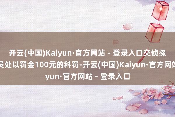 开云(中国)Kaiyun·官方网站 - 登录入口交侦探照章对驾驶员处以罚金100元的科罚-开云(中国)Kaiyun·官方网站 - 登录入口