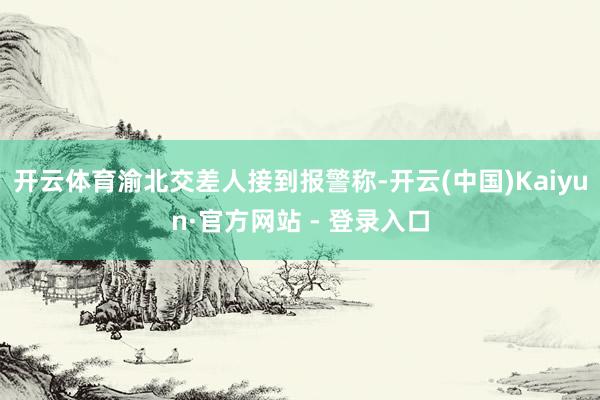 开云体育渝北交差人接到报警称-开云(中国)Kaiyun·官方网站 - 登录入口