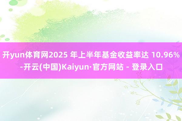 开yun体育网2025 年上半年基金收益率达 10.96%-开云(中国)Kaiyun·官方网站 - 登录入口