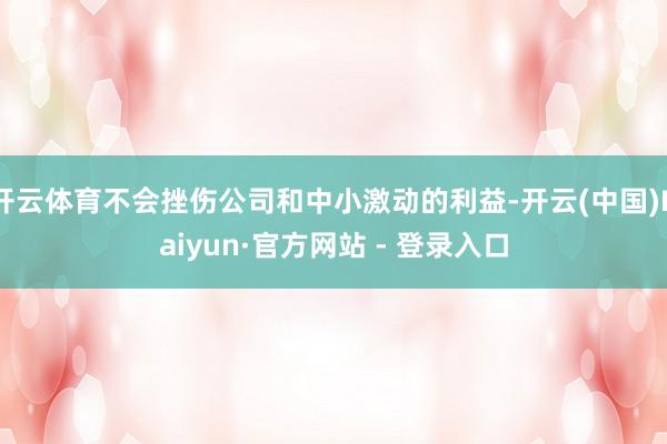 开云体育不会挫伤公司和中小激动的利益-开云(中国)Kaiyun·官方网站 - 登录入口
