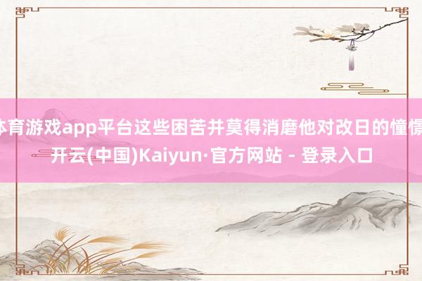 体育游戏app平台这些困苦并莫得消磨他对改日的憧憬-开云(中国)Kaiyun·官方网站 - 登录入口
