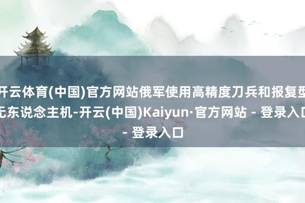 开云体育(中国)官方网站俄军使用高精度刀兵和报复型无东说念主机-开云(中国)Kaiyun·官方网站 - 登录入口