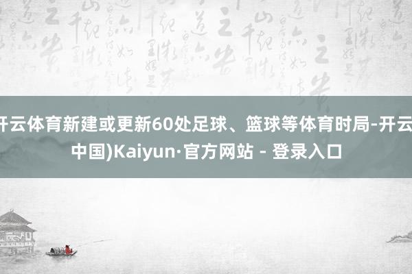 开云体育新建或更新60处足球、篮球等体育时局-开云(中国)Kaiyun·官方网站 - 登录入口