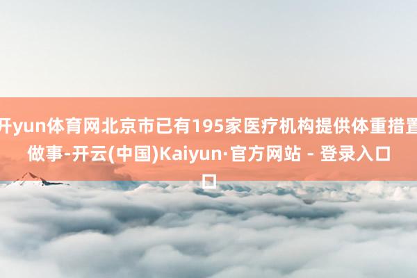 开yun体育网北京市已有195家医疗机构提供体重措置做事-开云(中国)Kaiyun·官方网站 - 登录入口