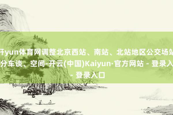 开yun体育网调整北京西站、南站、北站地区公交场站部分车谈、空间-开云(中国)Kaiyun·官方网站 - 登录入口