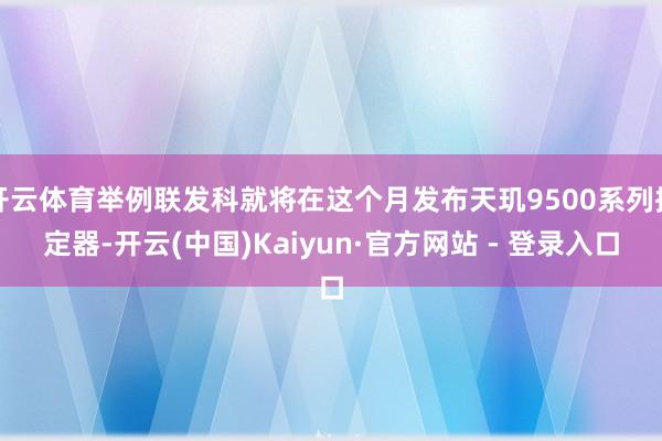 开云体育举例联发科就将在这个月发布天玑9500系列搞定器-开云(中国)Kaiyun·官方网站 - 登录入口