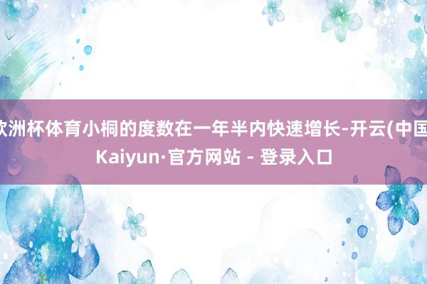 欧洲杯体育小桐的度数在一年半内快速增长-开云(中国)Kaiyun·官方网站 - 登录入口