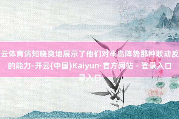 开云体育清知晓爽地展示了他们对半岛阵势那种联动反应的能力-开云(中国)Kaiyun·官方网站 - 登录入口