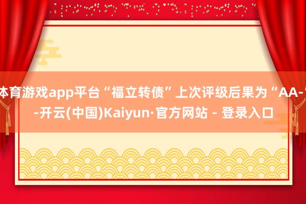 体育游戏app平台“福立转债”上次评级后果为“AA-”-开云(中国)Kaiyun·官方网站 - 登录入口