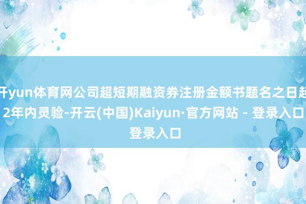 开yun体育网公司超短期融资券注册金额书题名之日起2年内灵验-开云(中国)Kaiyun·官方网站 - 登录入口