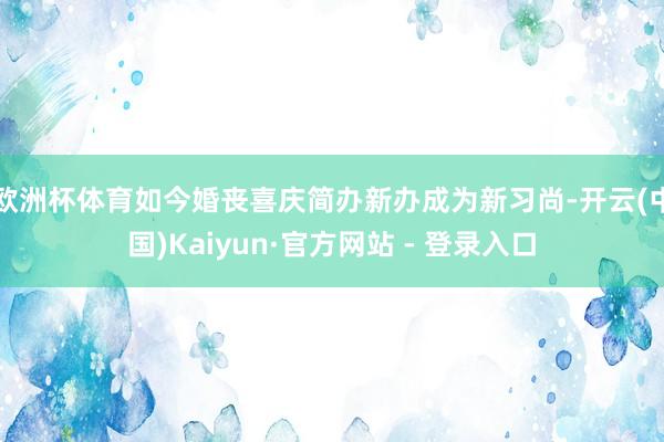 欧洲杯体育如今婚丧喜庆简办新办成为新习尚-开云(中国)Kaiyun·官方网站 - 登录入口